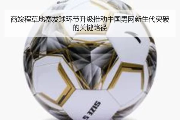 商竣程草地赛发球环节升级推动中国男网新生代突破的关键路径 | worldcup
